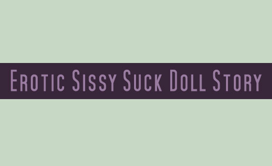 Erotic Sissy Suck Doll Story