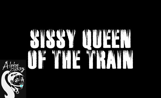 Sissy Queen Of The Train - AlphaSissy