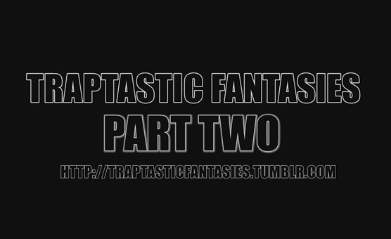 Traptastic Fantasies Part Two