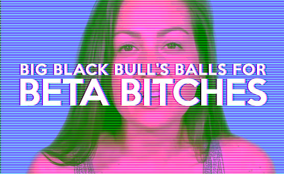 Big Black Bull's Balls for Beta Bitches