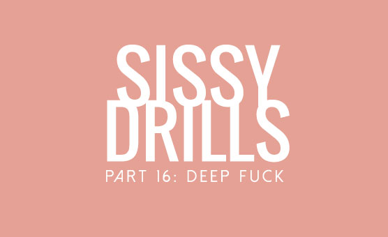 Sissy Drills - Part 16 - Deep Fuck