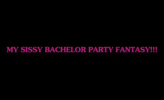 My Sissy Bachelor Party Fantasy