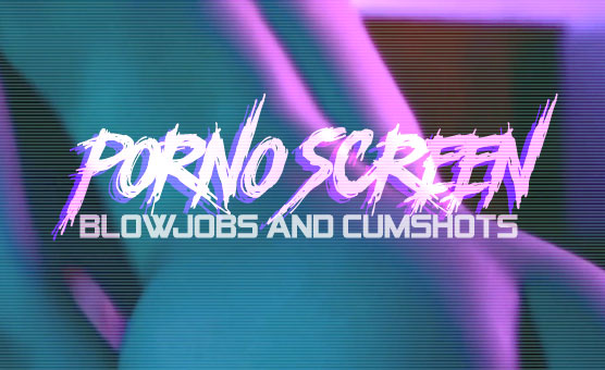 Porno Screen - Blowjobs And Cumshots
