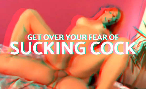 Get Over Your Fear Of Sucking Cock