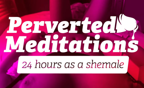 Perverted Meditations - 24 Hours as a Shemale
