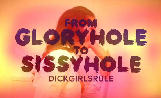 From Gloryhole To Sissyhole - Dickgirlsrule
