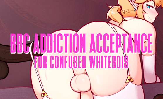 BBC Addiction Acceptance for Confused Whitebois