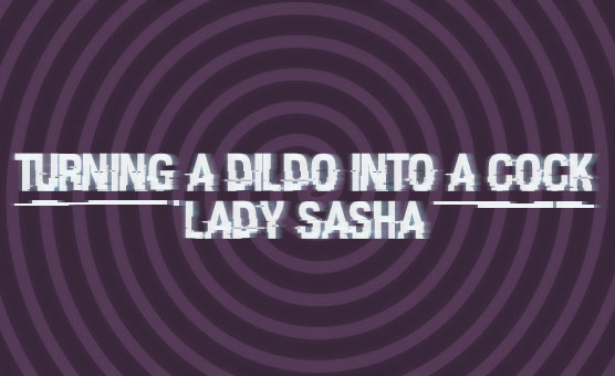 Lady Sasha - Turning A Dildo Into A Cock