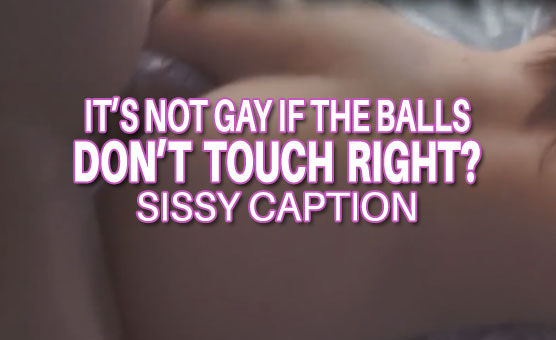 Sissy Caption - Its Not Gay If The Balls Don't Touch Right?