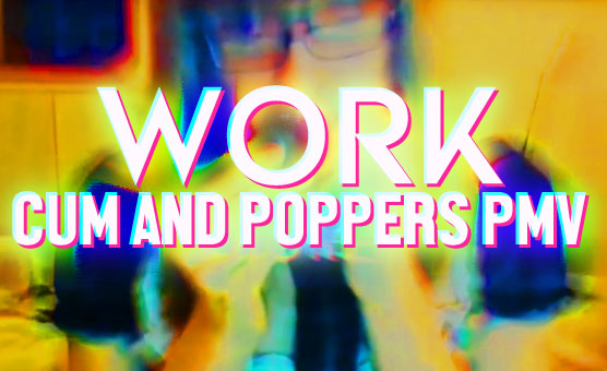 Work - Cum And Poppers PMV - By DickGurlsRule
