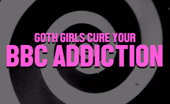 Goth Girls Cure Your BBC Addiction
