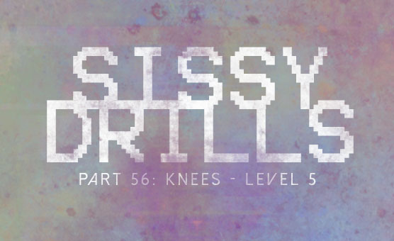Sissy Drills - Part 56 - Knees - Level 5