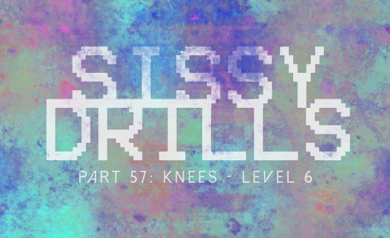 Sissy Drills - Part 57 - Knees - Level 6