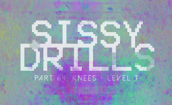 Sissy Drills - Part 64 - Knees - Level 7