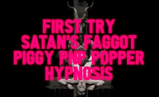 First Try Satan's Faggot Piggy PNP Popper Hypnosis