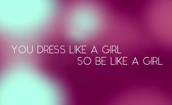 You Dress Like A Girl So Be Like A Girl