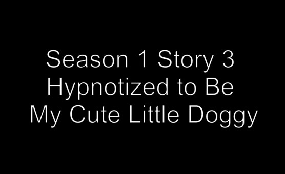 Season 1 - Story 3 - Hypnotized To Be My Cute Little Doggy