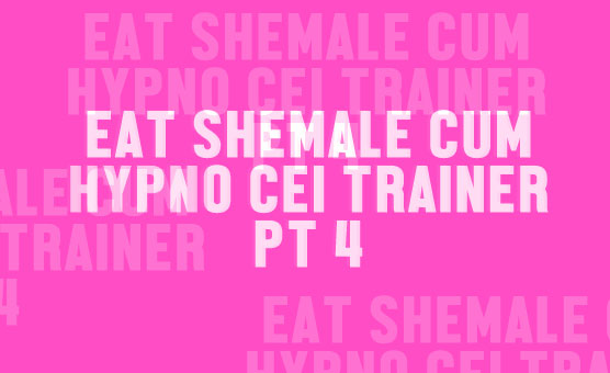 Eat Shemale Cum Hypno CEI Trainer Pt 4