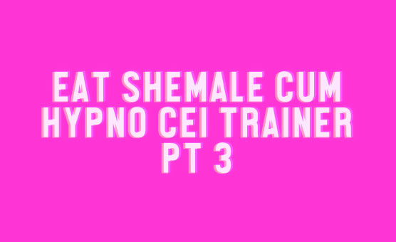 Eat Shemale Cum Hypno CEI Trainer Pt 3