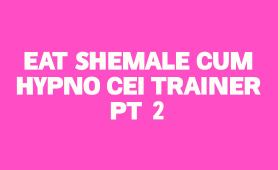 Eat Shemale Cum Hypno CEI Trainer Pt 2
