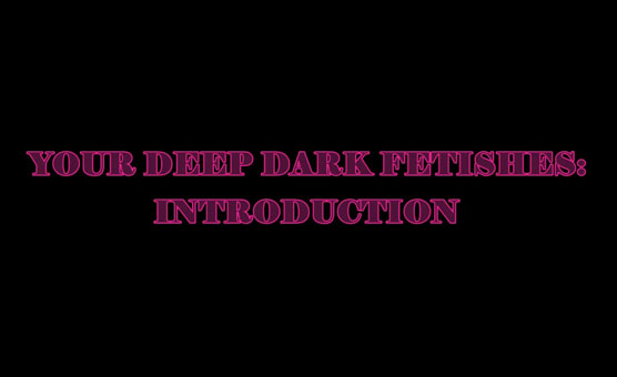 Your Deep Dark Fetishes - Introduction