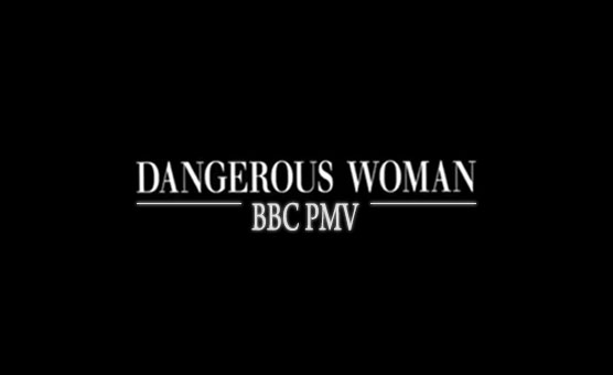 Dangerous Woman BBC PMV