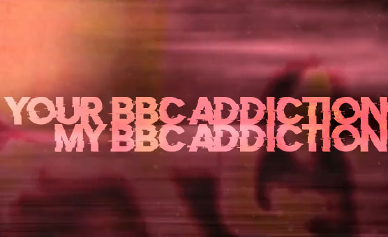 Your BBC Addiction My BBC Addiction