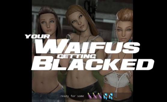 Your Waifus Getting Blacked - 