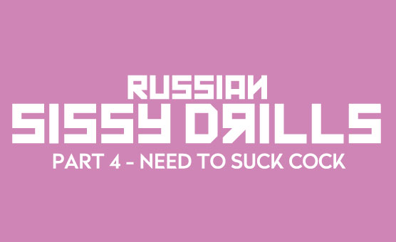 Russian Sissy Drills - Part 4 - Need To Suck Cock
