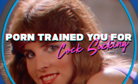 Porn Trained You For Cock-sucking