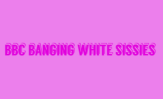 BBC Banging White Sissies