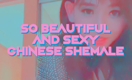 So Beautiful And Sexy Chinese Shemale