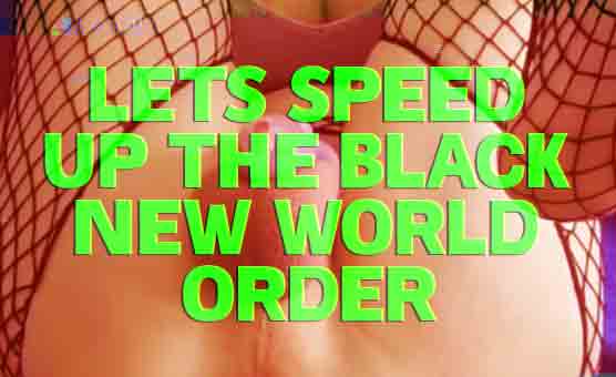 Lets Speed Up The Black New World Order
