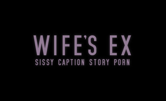Wife's Ex - Sissy Caption Story Porn