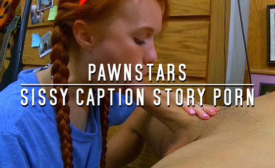 Pawnstars - Sissy Caption Story Porn