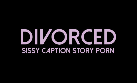 Divorced - Sissy Caption Story Porn