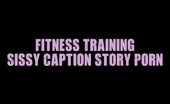 Fitness Training - Sissy Caption Story Porn