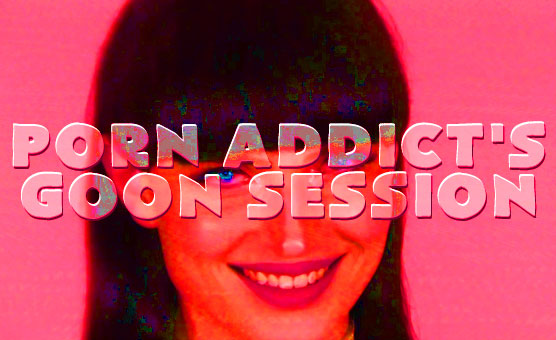 Porn Addict's Goon Session