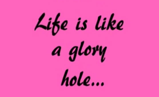 Life Is Like A Gloryhole