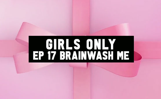 Girls Only - Ep 17 Brainwash Me