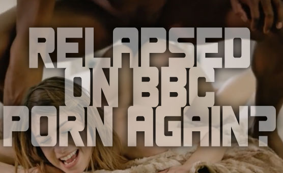 Relapsed On BBC Porn Again?