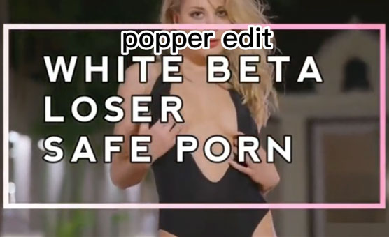 White Beta Loser Safe Porn - Popper Edit
