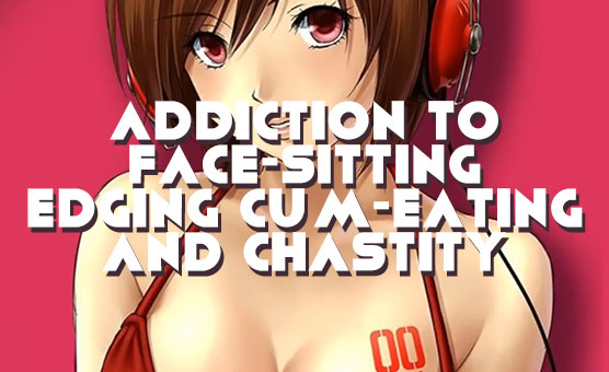 Addiction To Face-Sitting Edging Cum-Eating And Chastity