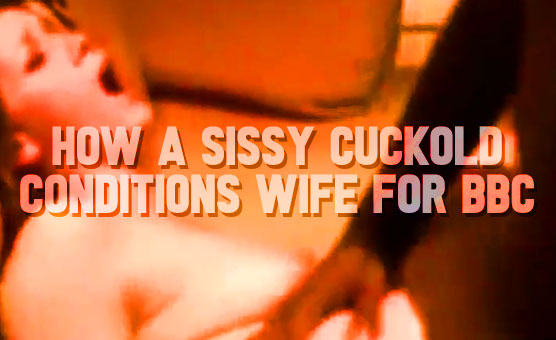 How A Sissy Cuckold Conditions Wife For BBC
