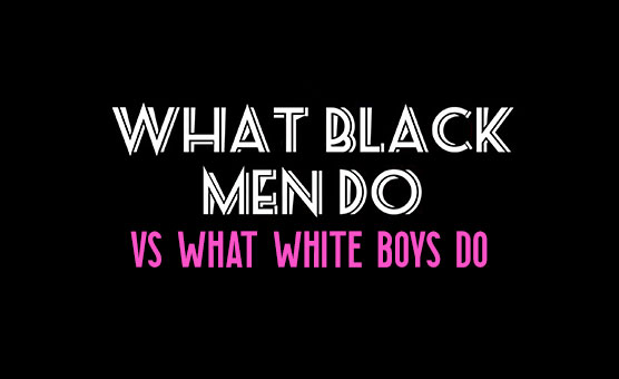What Black Men Do VS What White Boys Do