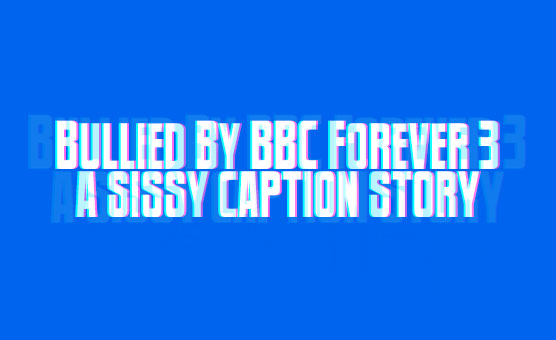 Bullied By BBC Forever 3 - A Sissy Caption Story