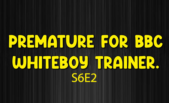 S6E2 - Train Your Little White Dick To Spurt As Quick As Possible For BBC