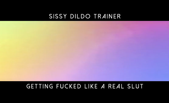 Sissy Dildo Trainer - Getting Fucked Like A Real Slut