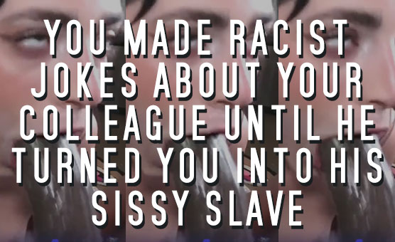 You Made Racist Jokes About Your Colleague Until He Turned You Into His Sissy Slave