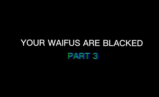 Your Waifus Are Blacked Part 3
